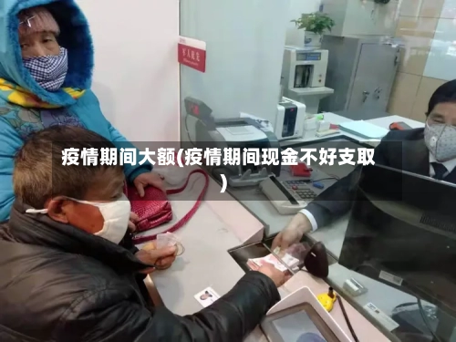 疫情期间大额(疫情期间现金不好支取)-第3张图片