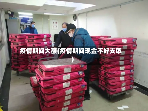 疫情期间大额(疫情期间现金不好支取)-第2张图片