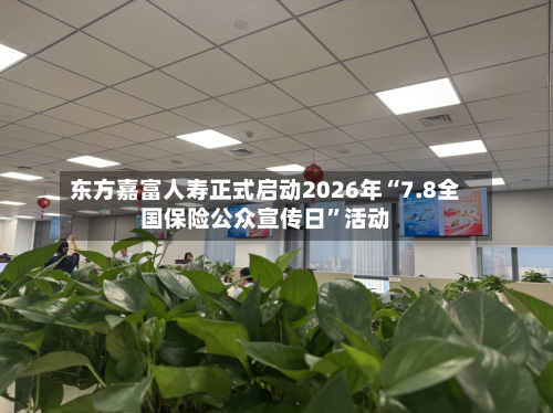 东方嘉富人寿正式启动2026年“7.8全国保险公众宣传日”活动-第2张图片