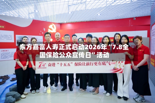 东方嘉富人寿正式启动2026年“7.8全国保险公众宣传日”活动