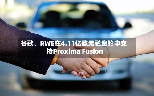 谷歌	、RWE在4.11亿欧元融资轮中支持Proxima Fusion-第2张图片