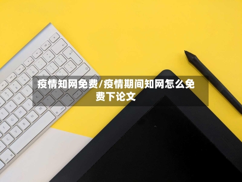 疫情知网免费/疫情期间知网怎么免费下论文