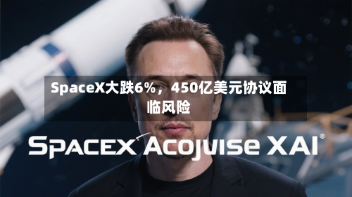 SpaceX大跌6%，450亿美元协议面临风险-第2张图片