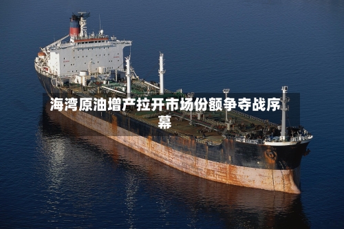 海湾原油增产拉开市场份额争夺战序幕-第2张图片