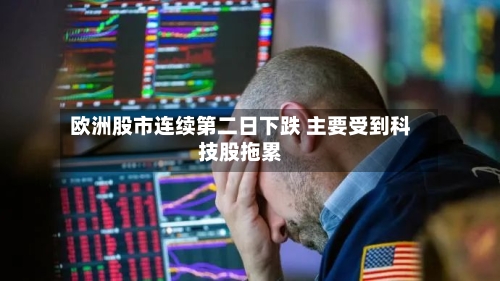 欧洲股市连续第二日下跌 主要受到科技股拖累-第2张图片