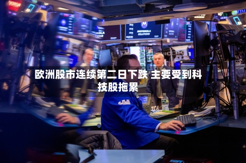 欧洲股市连续第二日下跌 主要受到科技股拖累