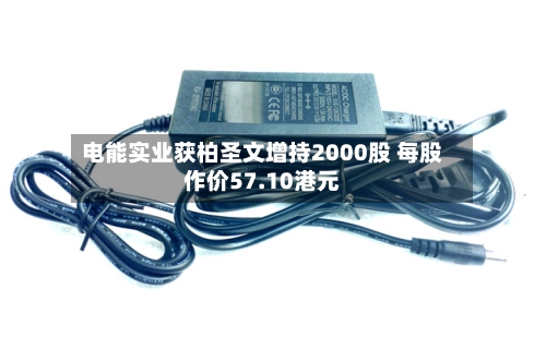 电能实业获柏圣文增持2000股 每股作价57.10港元