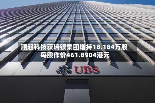 澜起科技获瑞银集团增持18.184万股 每股作价461.8904港元