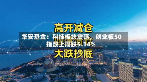 华安基金：科技板块震荡，创业板50指数上周跌5.14%-第2张图片