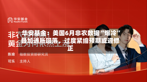 华安基金：美国6月非农数据“爆冷”叠加通胀回落，过度紧缩预期或迎修正-第2张图片