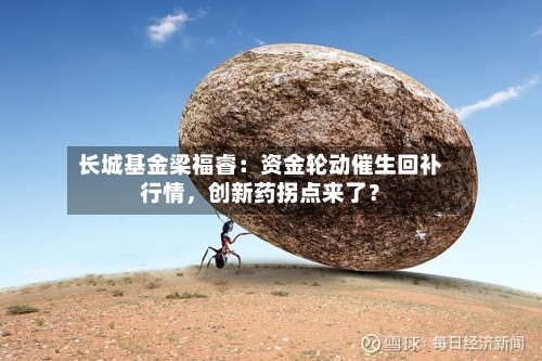 长城基金梁福睿：资金轮动催生回补行情	，创新药拐点来了？-第3张图片