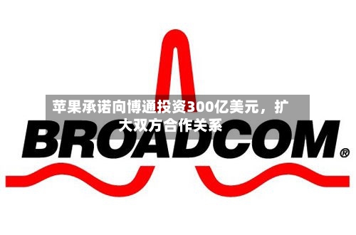 苹果承诺向博通投资300亿美元，扩大双方合作关系-第2张图片