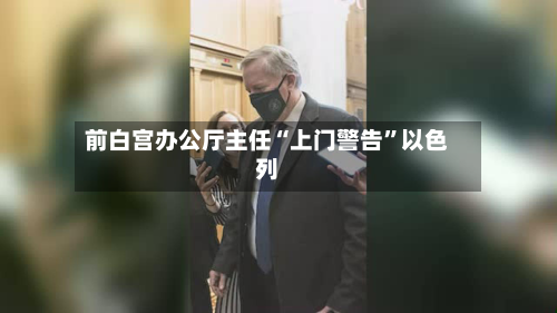 前白宫办公厅主任“上门警告”以色列-第2张图片