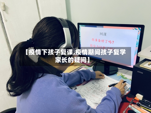 【疫情下孩子复课,疫情期间孩子复学家长的疑问】-第2张图片