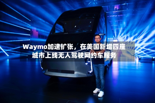 Waymo加速扩张	，在美国新增四座城市上线无人驾驶网约车服务-第2张图片