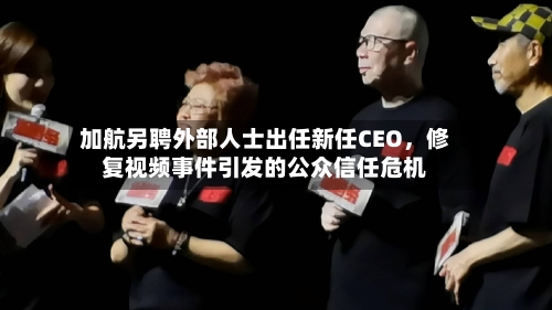 加航另聘外部人士出任新任CEO，修复视频事件引发的公众信任危机