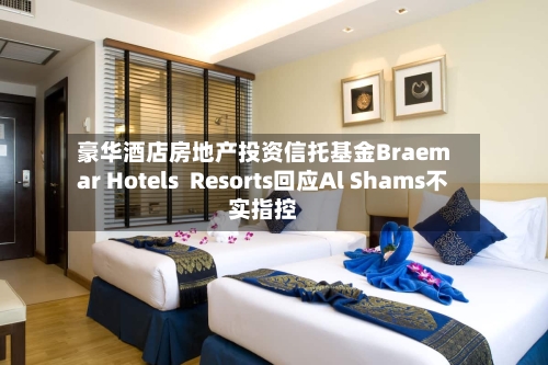 豪华酒店房地产投资信托基金Braemar Hotels Resorts回应Al Shams不实指控-第3张图片