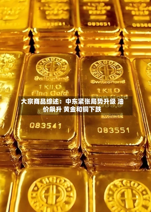 大宗商品综述：中东紧张局势升级 油价飙升 黄金和铜下跌-第2张图片