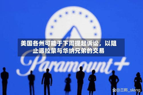 美国各州可能于下周提起诉讼，以阻止派拉蒙与华纳兄弟的交易-第2张图片
