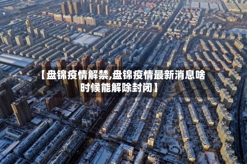 【盘锦疫情解禁,盘锦疫情最新消息啥时候能解除封闭】-第2张图片