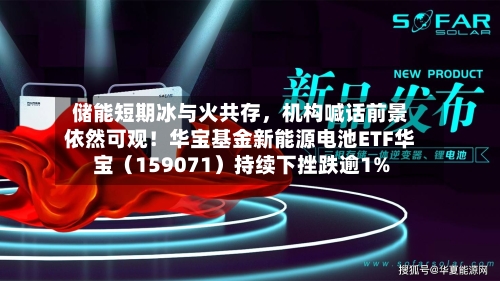 储能短期冰与火共存，机构喊话前景依然可观！华宝基金新能源电池ETF华宝（159071）持续下挫跌逾1%