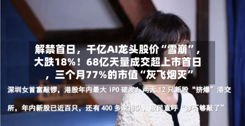 解禁首日，千亿AI龙头股价“雪崩”	，大跌18%！68亿天量成交超上市首日，三个月77%的市值“灰飞烟灭”-第2张图片