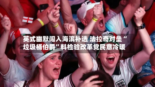 英式幽默闯入海滨补选 法拉奇对垒“垃圾桶伯爵”料检验改革党民意冷暖-第2张图片