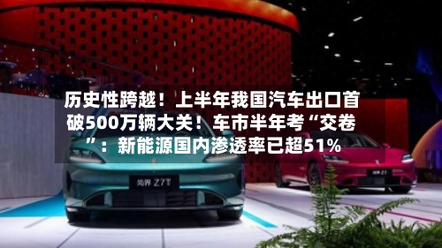 历史性跨越！上半年我国汽车出口首破500万辆大关！车市半年考“交卷	”：新能源国内渗透率已超51%-第3张图片