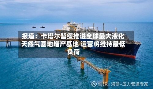 报道：卡塔尔暂缓推进全球最大液化天然气基地增产基地 运营将维持最低负荷