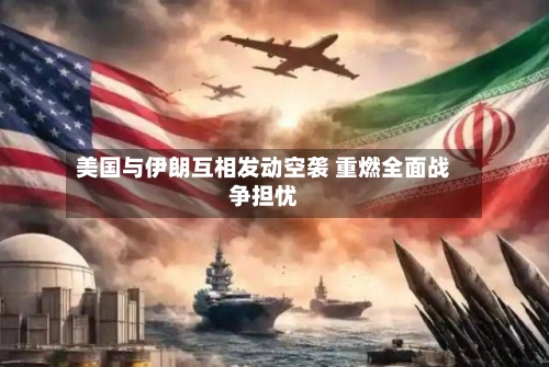 美国与伊朗互相发动空袭 重燃全面战争担忧