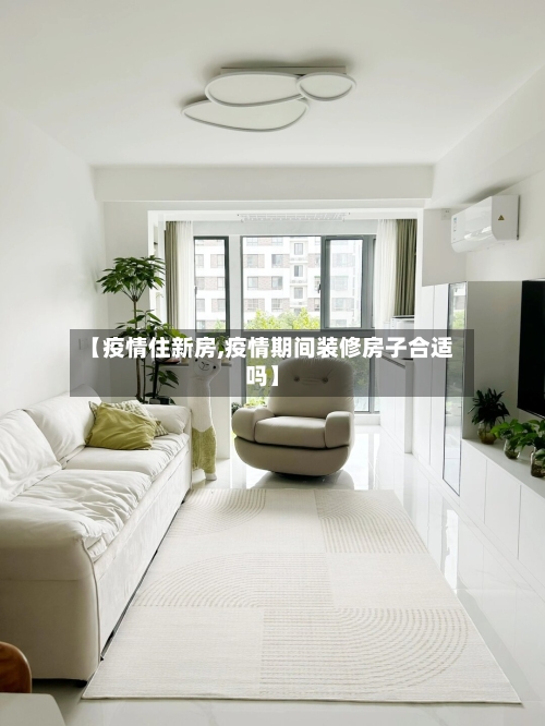 【疫情住新房,疫情期间装修房子合适吗】