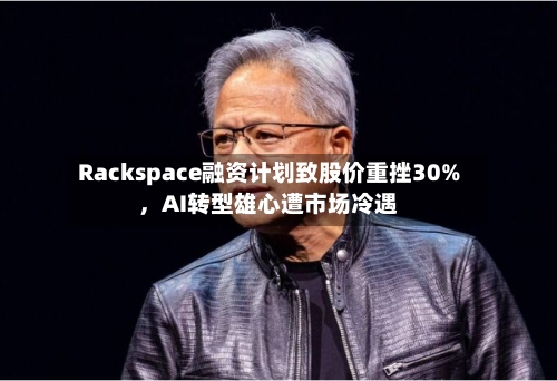 Rackspace融资计划致股价重挫30%，AI转型雄心遭市场冷遇