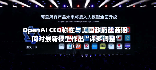 OpenAI CEO称在与美国政府磋商期间对最新模型作出“许多调整”