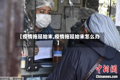 【疫情拖延始末,疫情拖延始末怎么办】-第2张图片