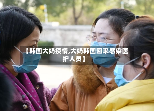 【韩国大妈疫情,大妈韩国回来感染医护人员】
