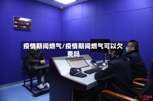 疫情期间燃气/疫情期间燃气可以欠费吗-第2张图片
