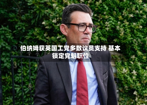 伯纳姆获英国工党多数议员支持 基本锁定党魁职位