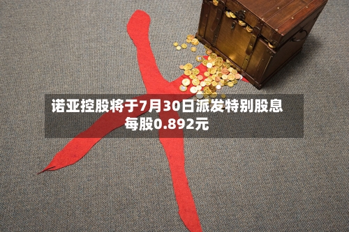 诺亚控股将于7月30日派发特别股息每股0.892元-第2张图片