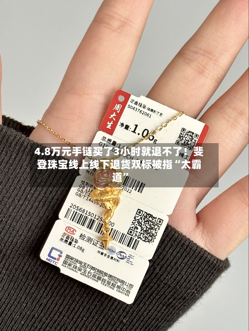 4.8万元手链买了3小时就退不了！斐登珠宝线上线下退货双标被指“太霸道”