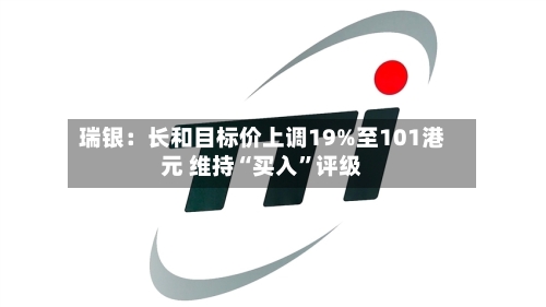 瑞银：长和目标价上调19%至101港元 维持“买入”评级