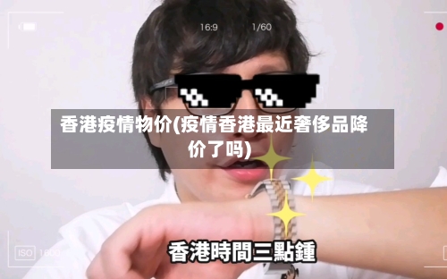 香港疫情物价(疫情香港最近奢侈品降价了吗)-第2张图片