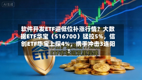 软件开发ETF迎低位补涨行情？大数据ETF华宝（516700）猛拉5%	，信创ETF华宝上探4%，携手冲击3连阳！-第2张图片