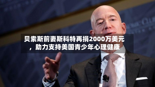 贝索斯前妻斯科特再捐2000万美元	，助力支持美国青少年心理健康-第3张图片