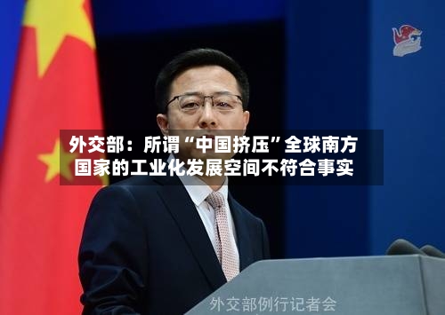 外交部：所谓“中国挤压	”全球南方国家的工业化发展空间不符合事实-第2张图片