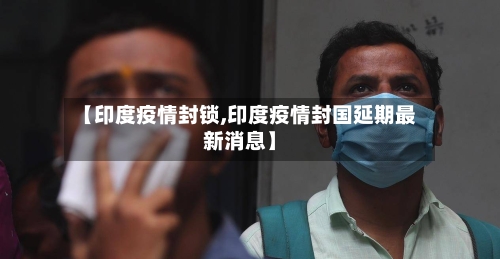 【印度疫情封锁,印度疫情封国延期最新消息】