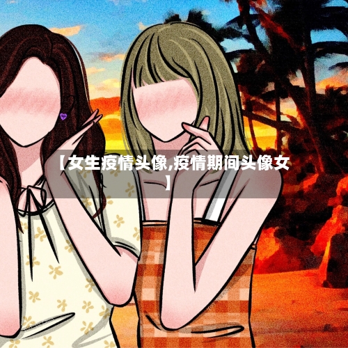 【女生疫情头像,疫情期间头像女】-第2张图片