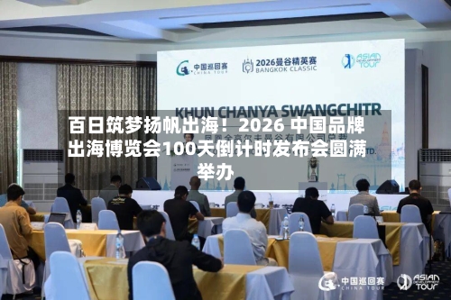 百日筑梦扬帆出海！2026 中国品牌出海博览会100天倒计时发布会圆满举办-第2张图片
