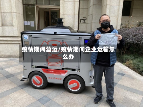 疫情期间营运/疫情期间企业运输怎么办