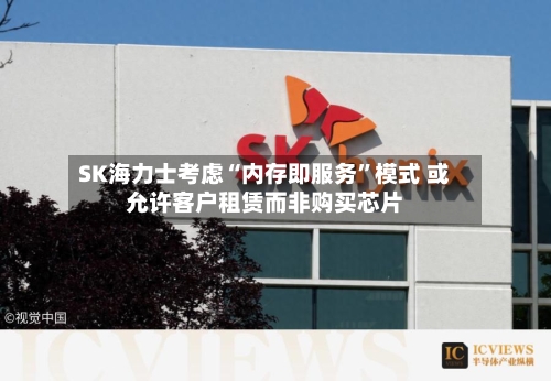 SK海力士考虑“内存即服务	”模式 或允许客户租赁而非购买芯片-第2张图片