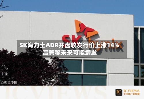 SK海力士ADR开盘较发行价上涨14% 高管称未来可能增发